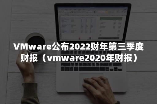 VMware公布2022财年第三季度财报（vmware2020年财报）