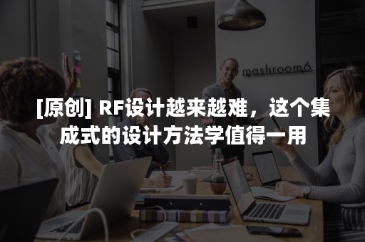 [原创] RF设计越来越难，这个集成式的设计方法学值得一用