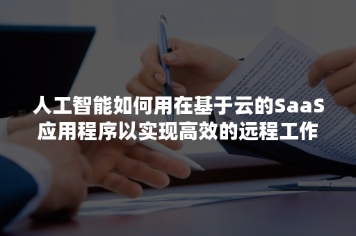 人工智能如何用在基于云的SaaS应用程序以实现高效的远程工作（人工智能saas企业）