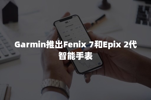 Garmin推出Fenix 7和Epix 2代智能手表