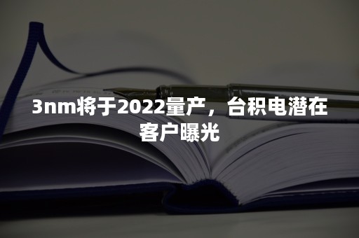 3nm将于2022量产，台积电潜在客户曝光