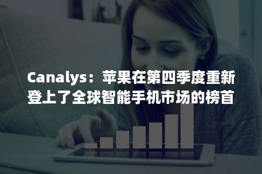Canalys：苹果在第四季度重新登上了全球智能手机市场的榜首