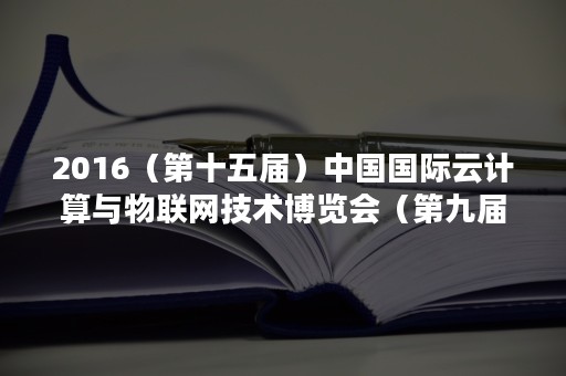 2016（第十五届）中国国际云计算与物联网技术博览会（第九届全球云计算大会）