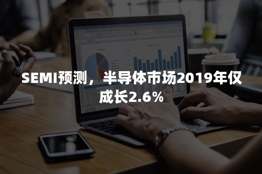 SEMI预测，半导体市场2019年仅成长2.6%