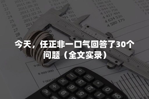 今天，任正非一口气回答了30个问题（全文实录）