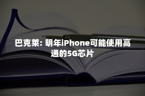 巴克莱: 明年iPhone可能使用高通的5G芯片