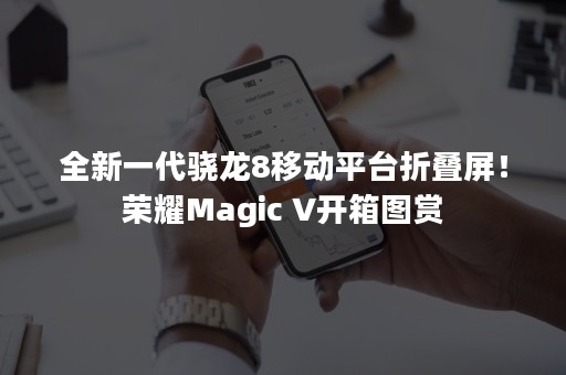 全新一代骁龙8移动平台折叠屏！荣耀Magic V开箱图赏