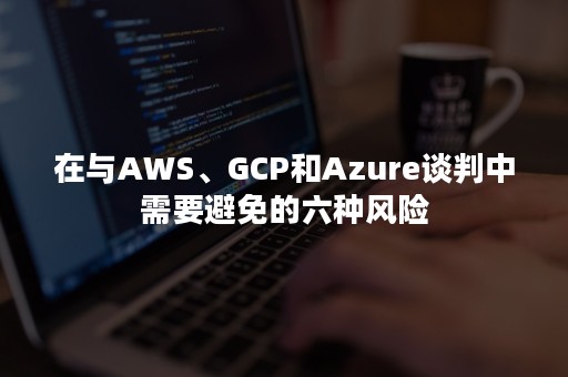 在与AWS、GCP和Azure谈判中需要避免的六种风险