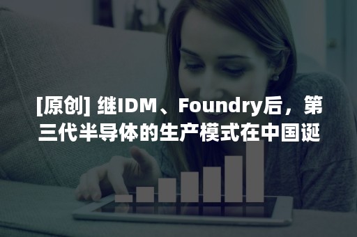 [原创] 继IDM、Foundry后，第三代半导体的生产模式在中国诞生