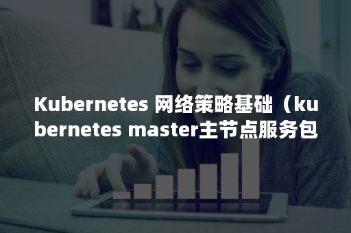 Kubernetes 网络策略基础（kubernetes master主节点服务包括）