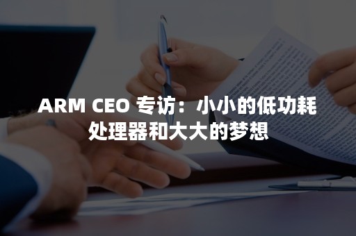 ARM CEO 专访：小小的低功耗处理器和大大的梦想