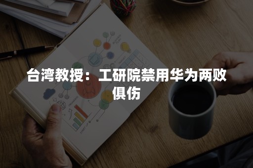 台湾教授：工研院禁用华为两败俱伤