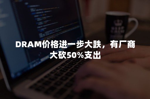 DRAM价格进一步大跌，有厂商大砍50%支出