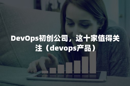 DevOps初创公司，这十家值得关注（devops产品）