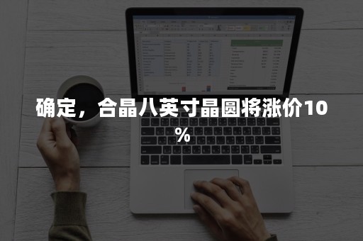 确定，合晶八英寸晶圆将涨价10%