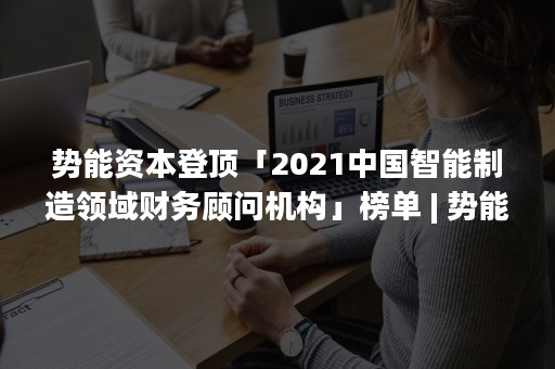 势能资本登顶「2021中国智能制造领域财务顾问机构」榜单 | 势能荣誉