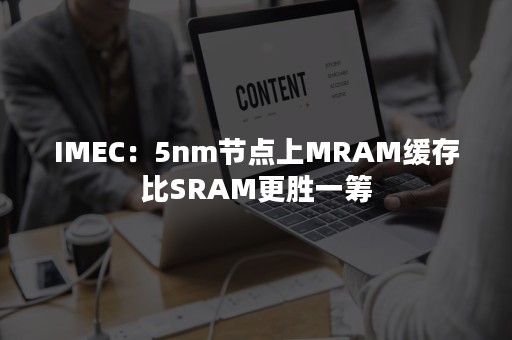 IMEC：5nm节点上MRAM缓存比SRAM更胜一筹