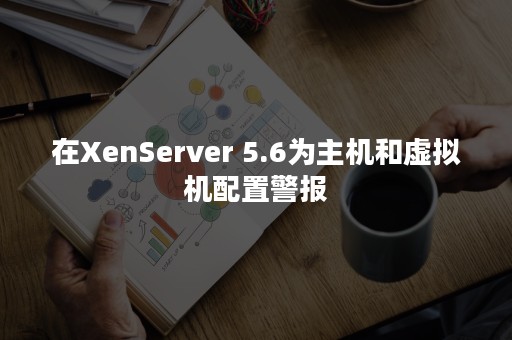 在XenServer 5.6为主机和虚拟机配置警报