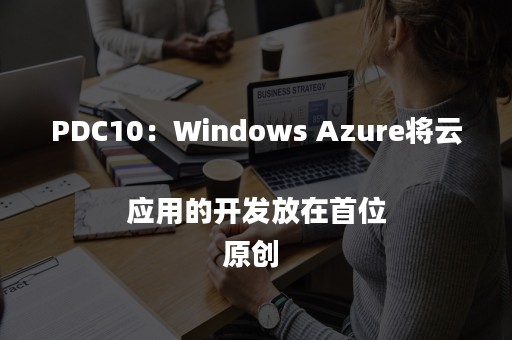 PDC10:Windows Azure将云应用的开发放在首位
原创 PDC10:Windows Azure将云应用的开发放在首位
原创