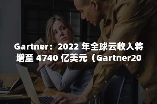 Gartner：2022 年全球云收入将增至 4740 亿美元（Gartner2022魔力象限）