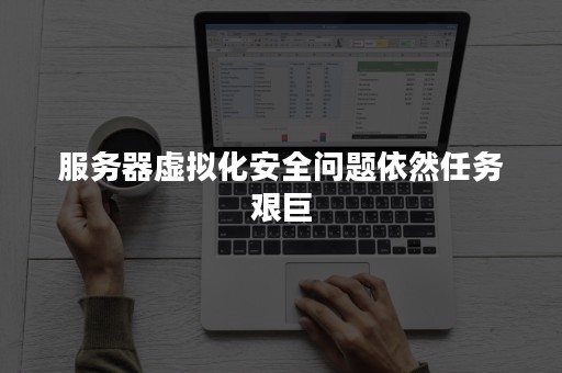 服务器虚拟化安全问题依然任务艰巨