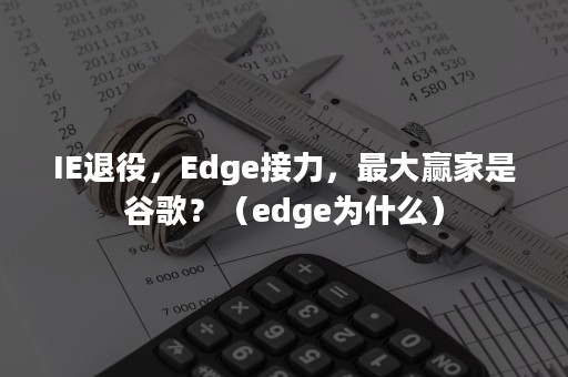 IE退役，Edge接力，最大赢家是谷歌？（edge为什么）