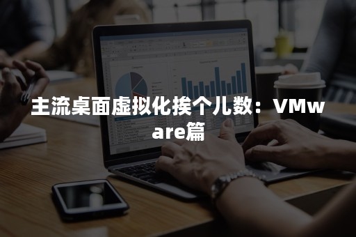 主流桌面虚拟化挨个儿数：VMware篇