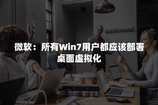 微软：所有Win7用户都应该部署桌面虚拟化