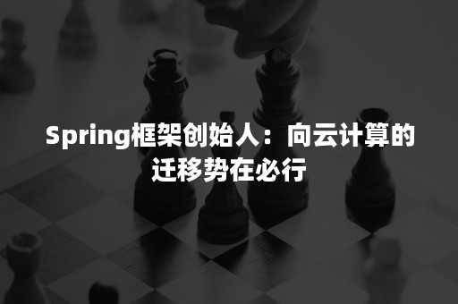 Spring框架创始人：向云计算的迁移势在必行