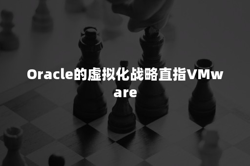 Oracle的虚拟化战略直指VMware