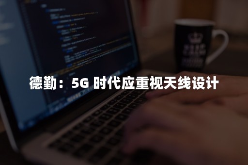 德勤：5G 时代应重视天线设计