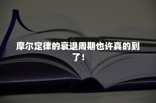 摩尔定律的衰退周期也许真的到了！