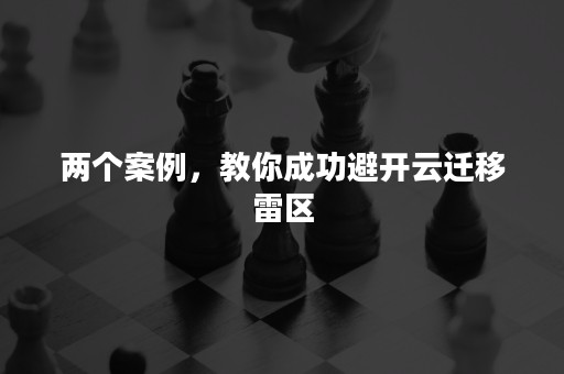 两个案例，教你成功避开云迁移雷区