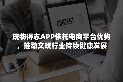 玩物得志APP依托电商平台优势，推动文玩行业持续健康发展