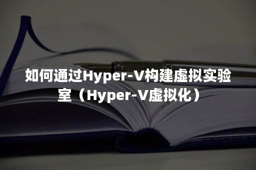 如何通过Hyper-V构建虚拟实验室（Hyper-V虚拟化）