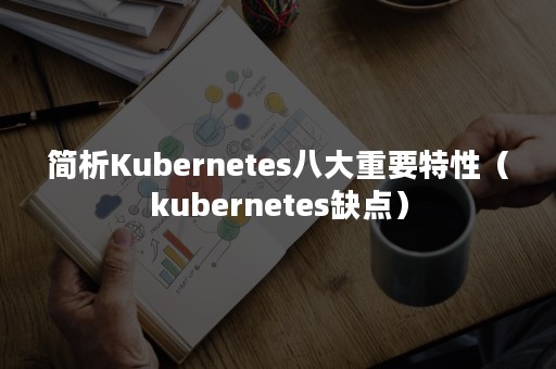 简析Kubernetes八大重要特性（kubernetes缺点）