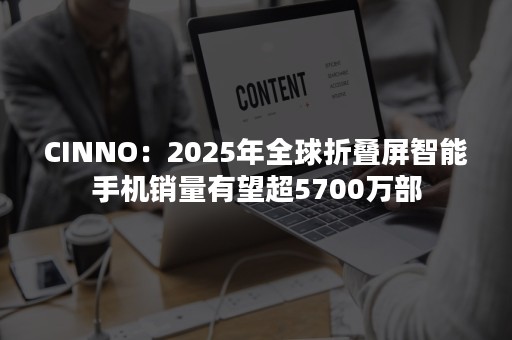 CINNO：2025年全球折叠屏智能手机销量有望超5700万部