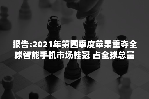 报告:2021年第四季度苹果重夺全球智能手机市场桂冠 占全球总量22%