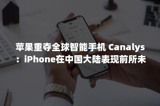苹果重夺全球智能手机 Canalys：iPhone在中国大陆表现前所未有