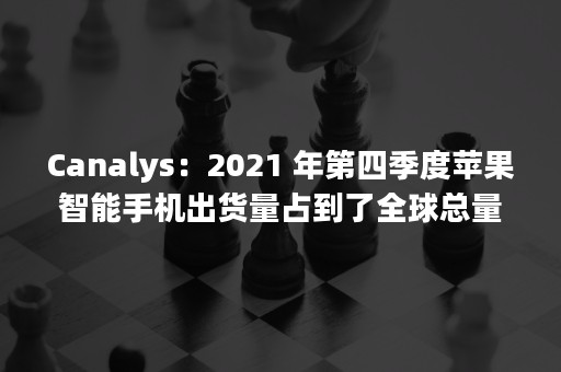 Canalys：2021 年第四季度苹果智能手机出货量占到了全球总量的 22%