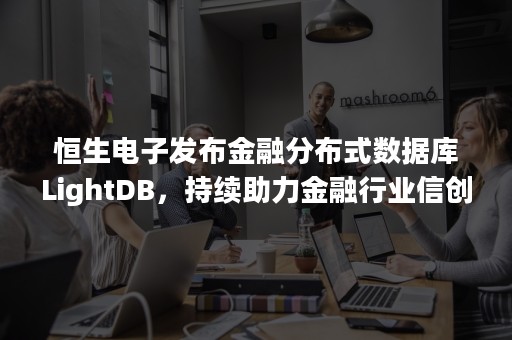 恒生电子发布金融分布式数据库LightDB，持续助力金融行业信创建设