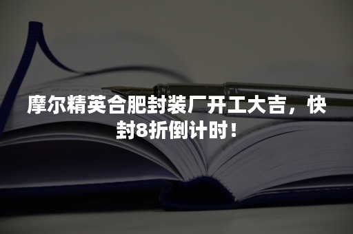 摩尔精英合肥封装厂开工大吉，快封8折倒计时！