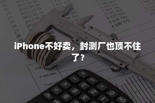 iPhone不好卖，封测厂也顶不住了？