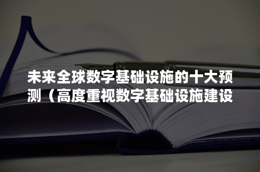 未来全球数字基础设施的十大预测（高度重视数字基础设施建设已建成全球规模最大的）