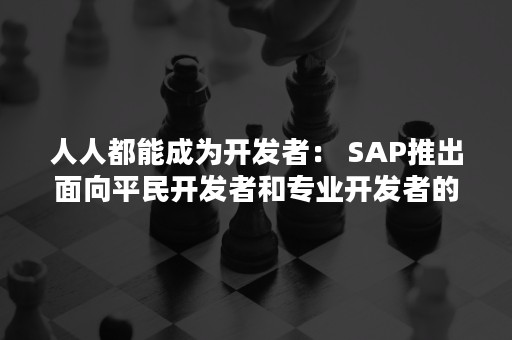 人人都能成为开发者： SAP推出面向平民开发者和专业开发者的工具、嵌入式AI和免费学习体验（我要成为开发者）