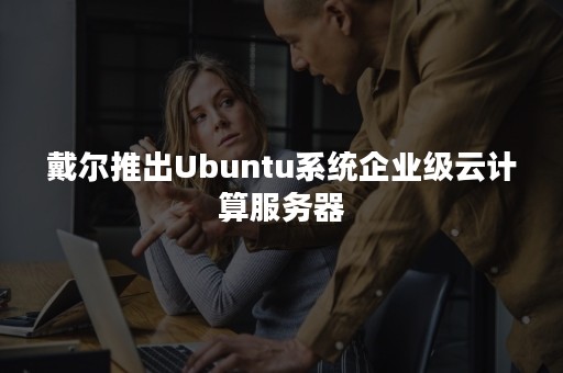 戴尔推出Ubuntu系统企业级云计算服务器