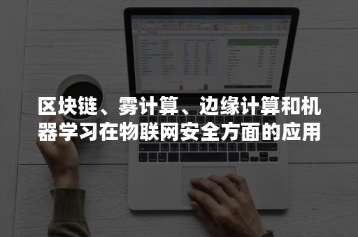 区块链、雾计算、边缘计算和机器学习在物联网安全方面的应用（物联网 边缘计算）