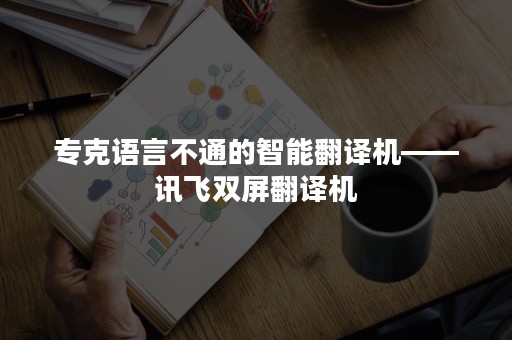 专克语言不通的智能翻译机——讯飞双屏翻译机