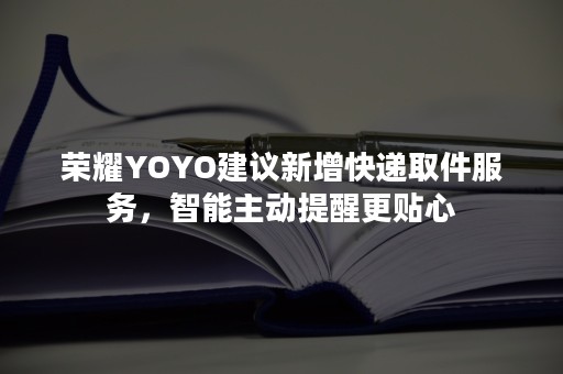 荣耀YOYO建议新增快递取件服务，智能主动提醒更贴心