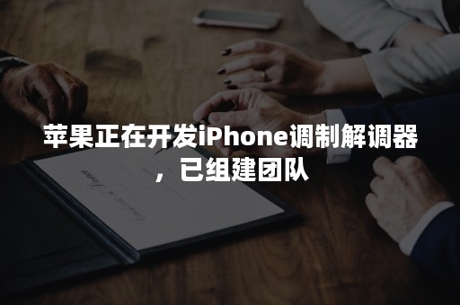 苹果正在开发iPhone调制解调器，已组建团队